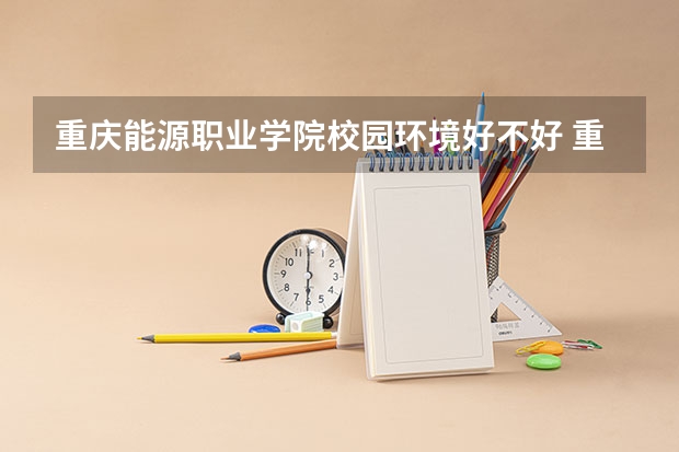 重庆能源职业学院校园环境好不好 重庆能源职业学院学费贵不贵