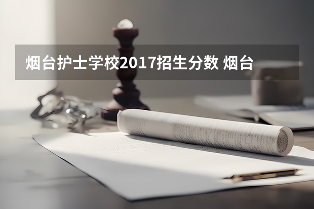 烟台护士学校2017招生分数 烟台护士学校3十4分数线