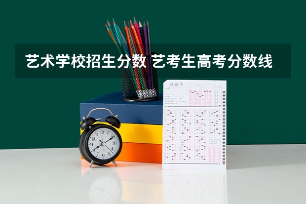 艺术学校招生分数 艺考生高考分数线是多少？