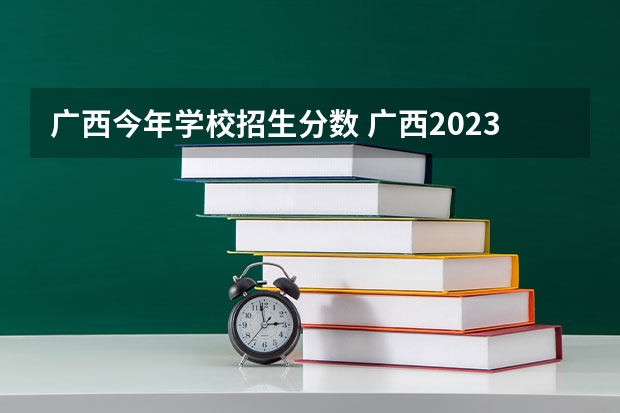 广西今年学校招生分数 广西2023年各校录取分数线