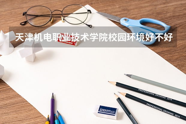 天津机电职业技术学院校园环境好不好 天津机电职业技术学院学费贵不贵