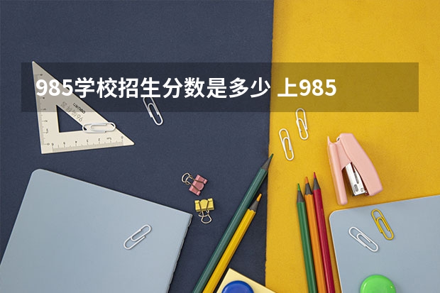 985学校招生分数是多少 上985需要多少分