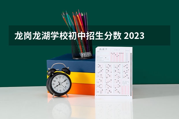 龙岗龙湖学校初中招生分数 2023深圳龙岗初一录取分数线