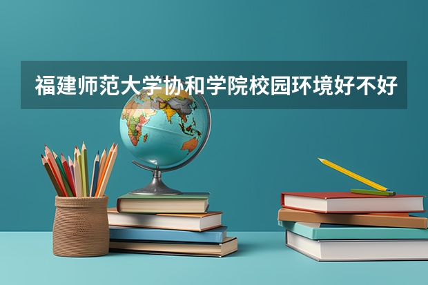 福建师范大学协和学院校园环境好不好 福建师范大学协和学院学费贵不贵