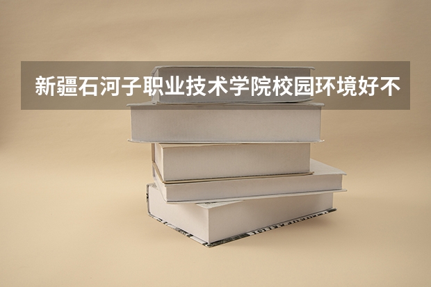 新疆石河子职业技术学院校园环境好不好 新疆石河子职业技术学院学费贵不贵