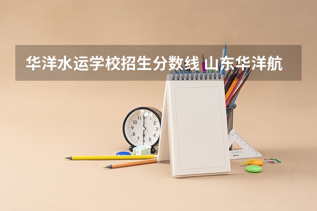华洋水运学校招生分数线 山东华洋航海专修学院的介绍