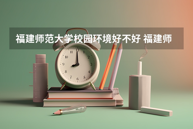 福建师范大学校园环境好不好 福建师范大学学费贵不贵
