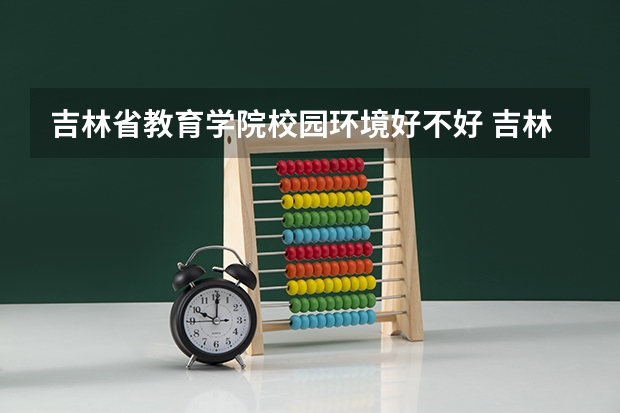 吉林省教育学院校园环境好不好 吉林省教育学院学费贵不贵