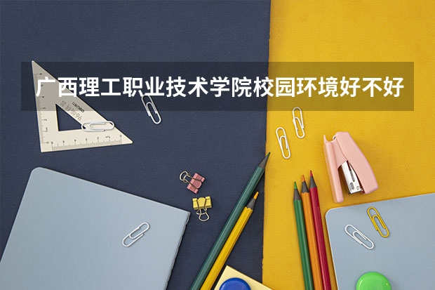 广西理工职业技术学院校园环境好不好 广西理工职业技术学院学费贵不贵