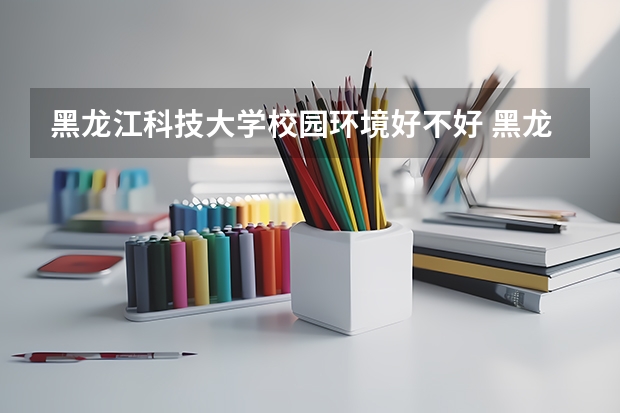 黑龙江科技大学校园环境好不好 黑龙江科技大学学费贵不贵