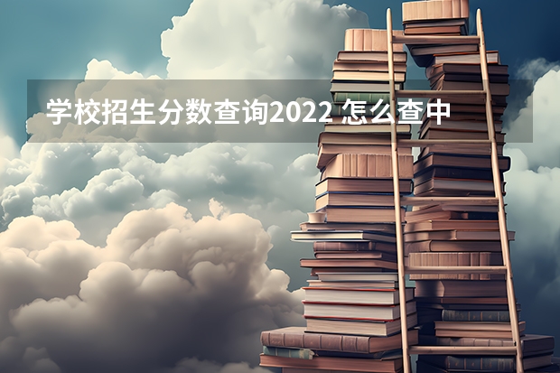 学校招生分数查询2022 怎么查中考分数线2022