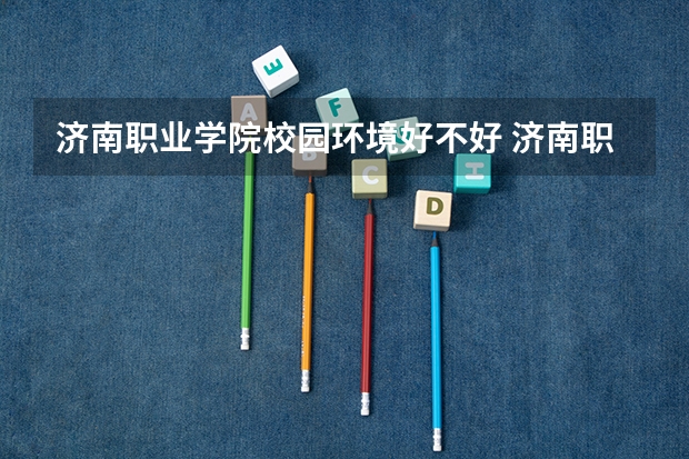 济南职业学院校园环境好不好 济南职业学院学费贵不贵