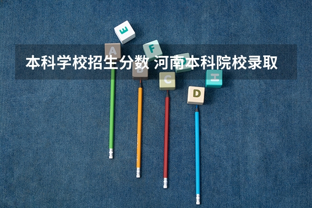 本科学校招生分数 河南本科院校录取分数线