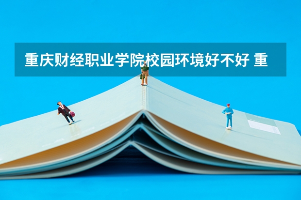 重庆财经职业学院校园环境好不好 重庆财经职业学院学费贵不贵