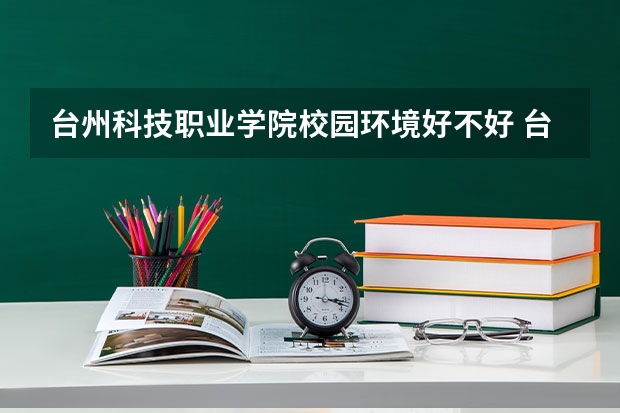 台州科技职业学院校园环境好不好 台州科技职业学院学费贵不贵