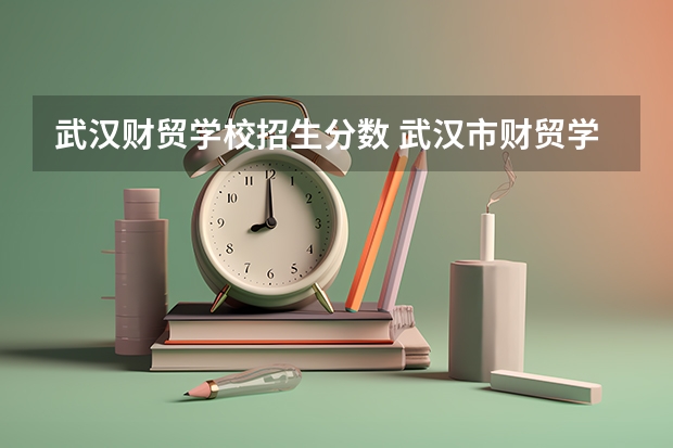 武汉财贸学校招生分数 武汉市财贸学校分数线
