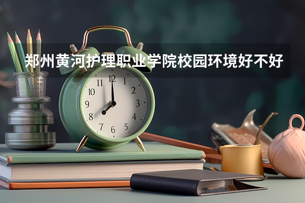 郑州黄河护理职业学院校园环境好不好 郑州黄河护理职业学院学费贵不贵