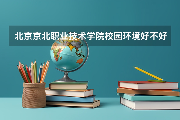 北京京北职业技术学院校园环境好不好 北京京北职业技术学院学费贵不贵