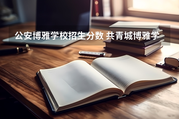 公安博雅学校招生分数 共青城博雅学校高中录取分数线是多少