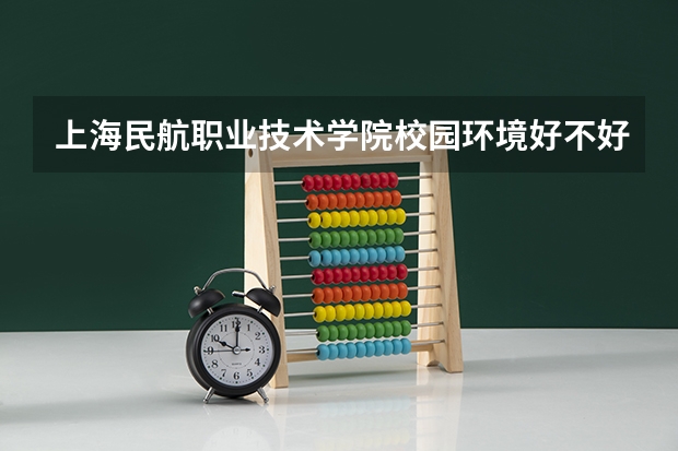 上海民航职业技术学院校园环境好不好 上海民航职业技术学院学费贵不贵