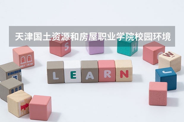天津国土资源和房屋职业学院校园环境好不好 天津国土资源和房屋职业学院学费贵不贵
