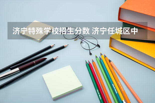 济宁特殊学校招生分数 济宁任城区中考分数线2023