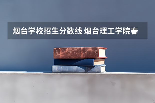 烟台学校招生分数线 烟台理工学院春考分数线