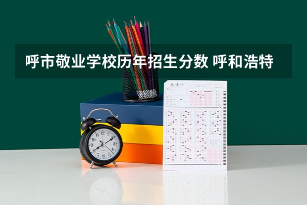 呼市敬业学校历年招生分数 呼和浩特市高中学校排名及分数线