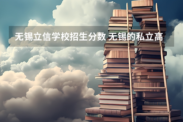 无锡立信学校招生分数 无锡的私立高中有哪些