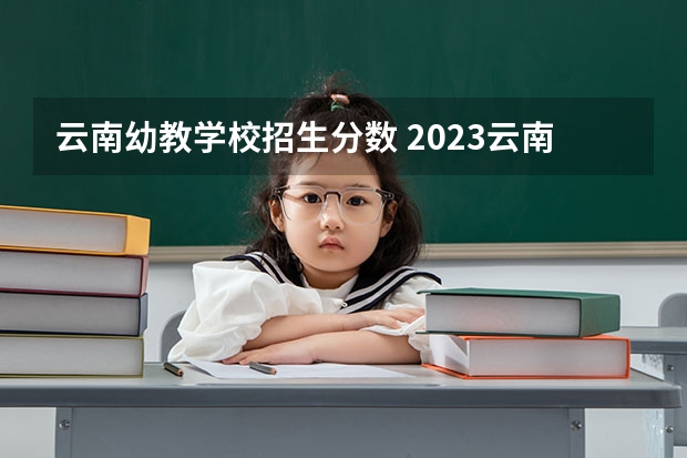 云南幼教学校招生分数 2023云南专升本学前教育分数线