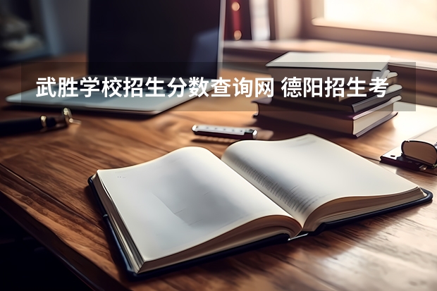 武胜学校招生分数查询网 德阳招生考试网：2022年四川德阳中考成绩查询登录入口网站已开通