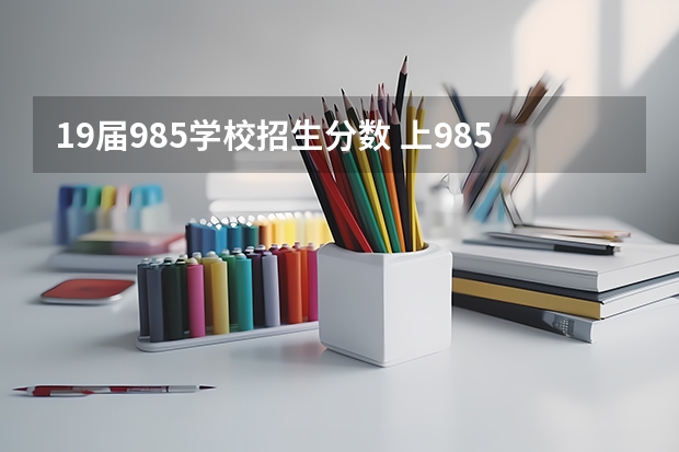 19届985学校招生分数 上985需要多少分