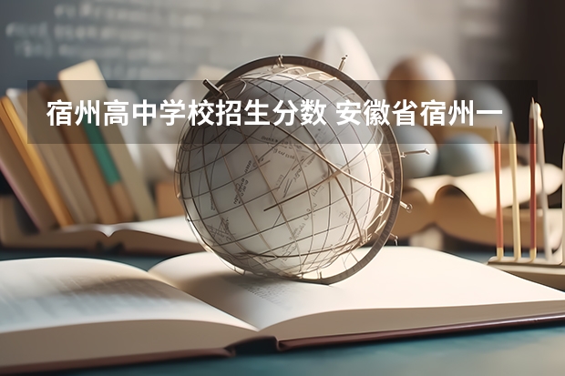 宿州高中学校招生分数 安徽省宿州一中录取分数线是多少