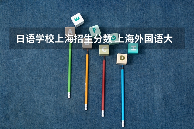 日语学校上海招生分数 上海外国语大学日语系录取分数线