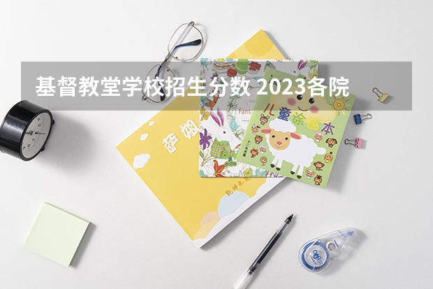 基督教堂学校招生分数 2023各院校投档分数线 多少分能上
