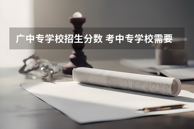 广中专学校招生分数 考中专学校需要多少分？