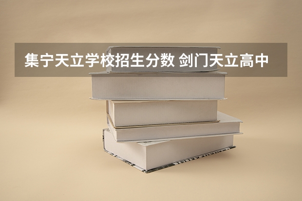 集宁天立学校招生分数 剑门天立高中400分能进吗