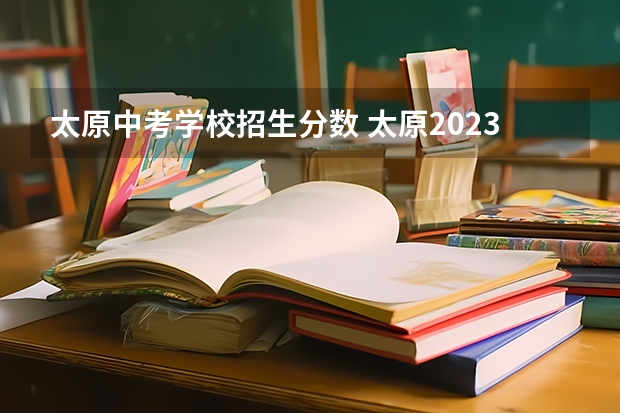 太原中考学校招生分数 太原2023年中考各分数线是多少？