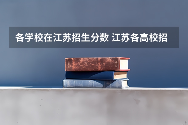 各学校在江苏招生分数 江苏各高校招生分数线及位次
