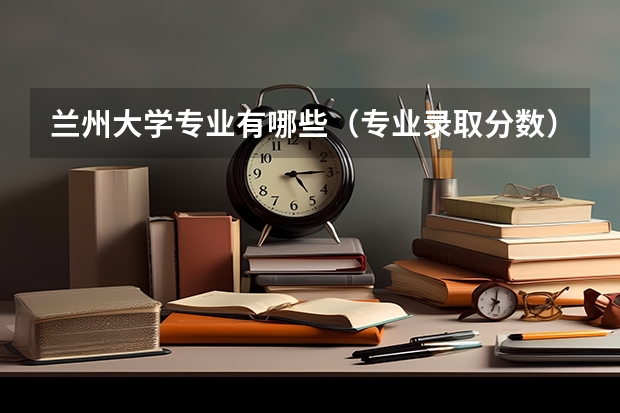 兰州大学专业有哪些（专业录取分数）