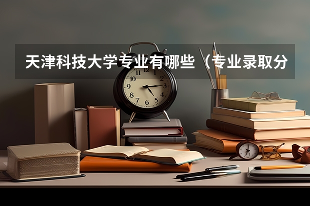 天津科技大学专业有哪些（专业录取分数）