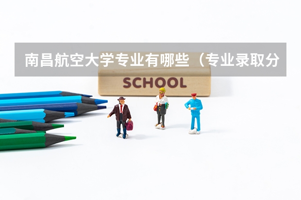 南昌航空大学专业有哪些（专业录取分数）