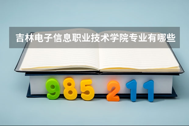 吉林电子信息职业技术学院专业有哪些（专业录取分数）