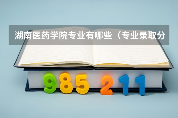 湖南医药学院专业有哪些（专业录取分数）