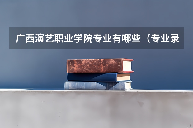 广西演艺职业学院专业有哪些（专业录取分数）