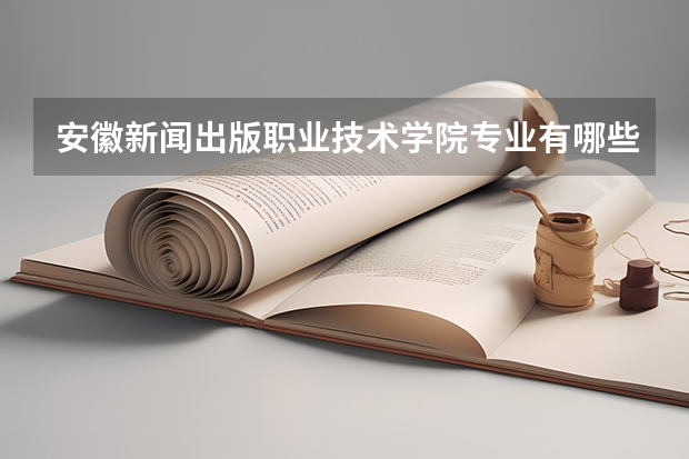 安徽新闻出版职业技术学院专业有哪些（专业录取分数）