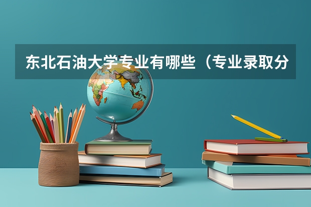东北石油大学专业有哪些（专业录取分数）