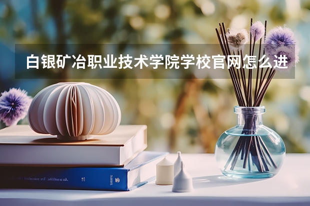 白银矿冶职业技术学院学校官网怎么进