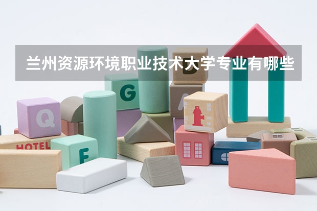 兰州资源环境职业技术大学专业有哪些（专业录取分数）