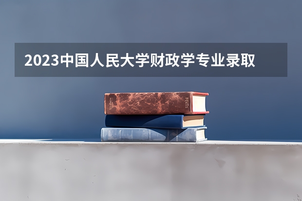 2023中国人民大学财政学专业录取分数 中国人民大学财政学专业往年录取分数参考